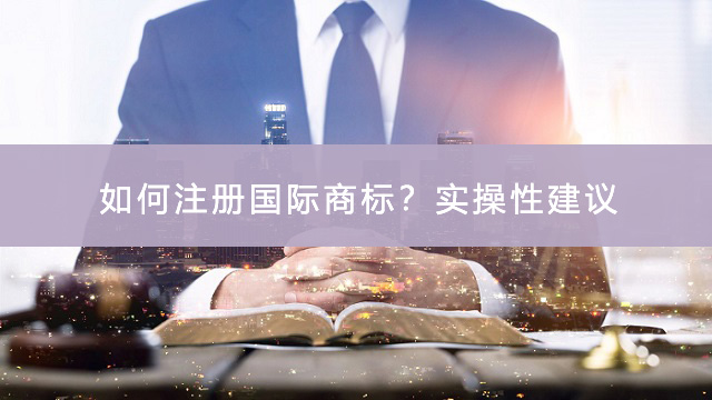 如何注冊(cè)國際商標(biāo)？實(shí)操性建議.jpg